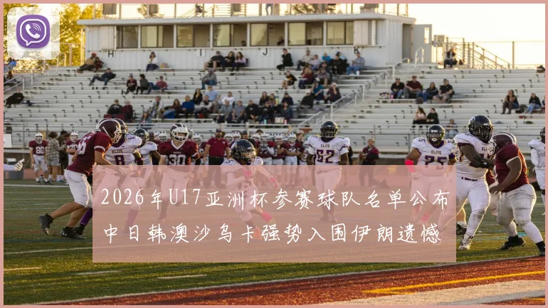2026年U17亚洲杯参赛球队名单公布中日韩澳沙乌卡强势入围伊朗遗憾无缘