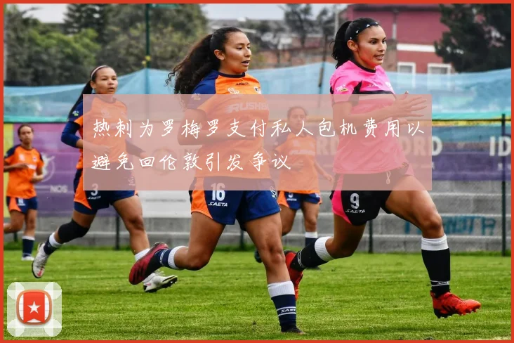 热刺为罗梅罗支付私人包机费用以避免回伦敦引发争议