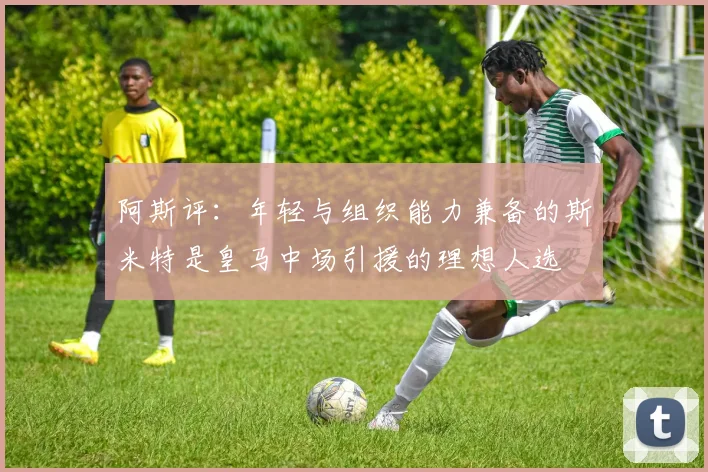 阿斯评：年轻与组织能力兼备的斯米特是皇马中场引援的理想人选