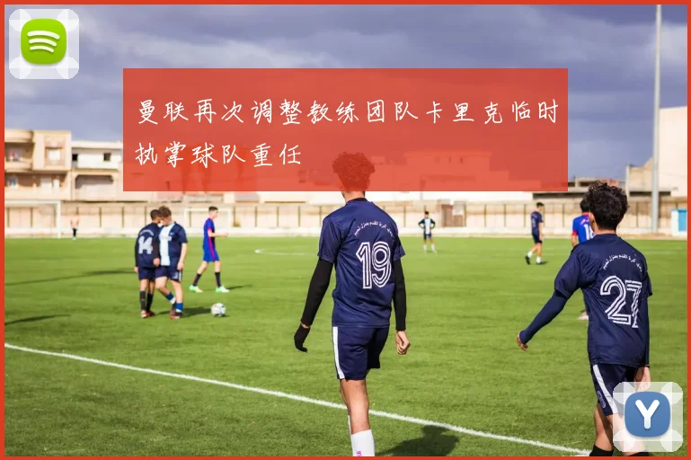 曼联再次调整教练团队卡里克临时执掌球队重任